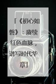 《初心如磐》：赓续红色血脉，谱写时代华章