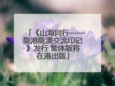 《山海同行——陇港陇澳交流印记》发行 繁体版将在港出版