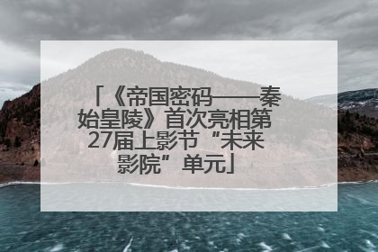 《帝国密码——秦始皇陵》首次亮相第27届上影节“未来影院”单元