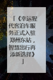 《幸运猩代客泊车服务正式入驻郑州东站，智慧出行再添新选择》