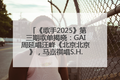 《歌手2025》第三期歌单揭晓：GAI周延唱汪峰《北京北京》，马嘉祺唱S.H.E《你曾是少年》