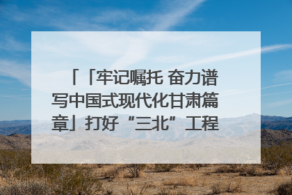 「牢记嘱托 奋力谱写中国式现代化甘肃篇章」打好“三北”工程攻坚战 筑牢国家西部生态安全屏障