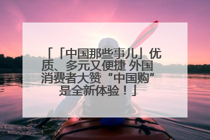 「中国那些事儿」优质、多元又便捷 外国消费者大赞“中国购”是全新体验！