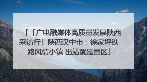 「广电融媒体高质量发展陕西采访行」陕西汉中市：徐家坪铁路风情小镇 出站就是景区