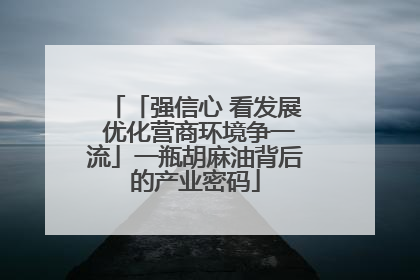 「强信心 看发展 优化营商环境争一流」一瓶胡麻油背后的产业密码