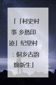 「村史村事 乡愁印迹」纪堂村：侗乡古韵焕新生