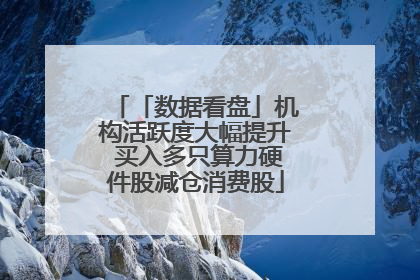 「数据看盘」机构活跃度大幅提升 买入多只算力硬件股减仓消费股
