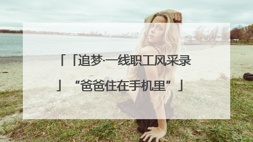 「追梦·一线职工风采录」“爸爸住在手机里”