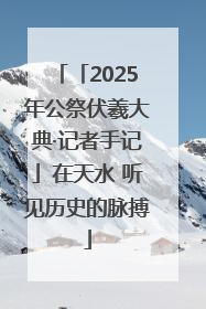 「2025年公祭伏羲大典·记者手记」在天水 听见历史的脉搏