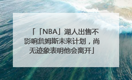 「NBA」湖人出售不影响詹姆斯未来计划，尚无迹象表明他会离开