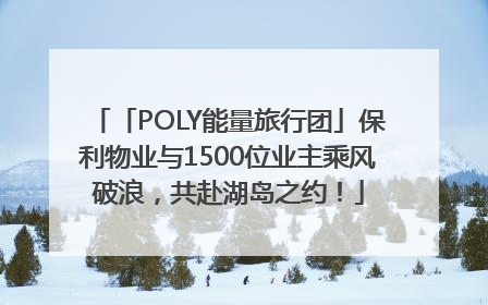 「POLY能量旅行团」保利物业与1500位业主乘风破浪，共赴湖岛之约！