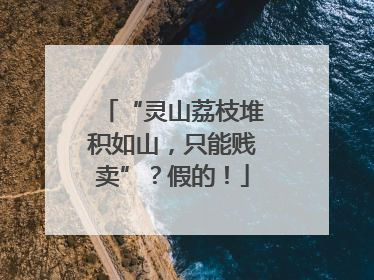 “灵山荔枝堆积如山，只能贱卖”？假的！