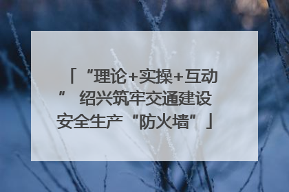 “理论+实操+互动” 绍兴筑牢交通建设安全生产“防火墙”