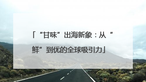 “甘味”出海新象：从“鲜”到优的全球吸引力