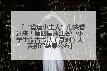 “省运小主人”们快看过来！第四届浙江省中小学生临古书法（篆刻）大赛初评结果公布