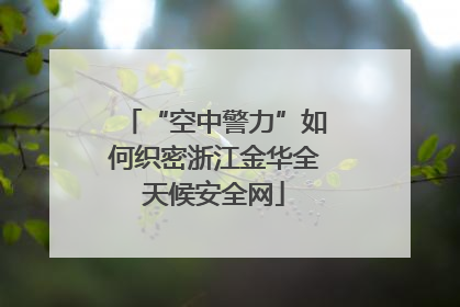 “空中警力”如何织密浙江金华全天候安全网