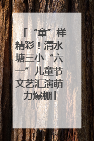 “童”样精彩！清水塘三小“六一”儿童节文艺汇演萌力爆棚