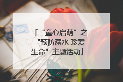 “童心启萌”之“预防溺水 珍爱生命”主题活动