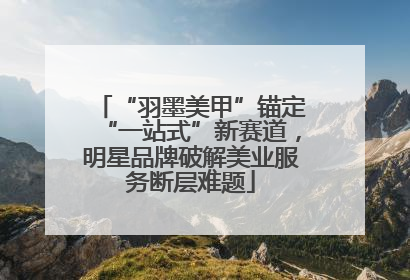 “羽墨美甲”锚定“一站式”新赛道，明星品牌破解美业服务断层难题