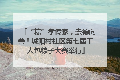 “粽”孝传家，崇德向善！城阳村社区第七届千人包粽子大赛举行