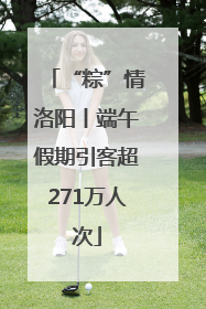 “粽”情洛阳丨端午假期引客超271万人次