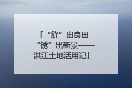 “缝”出良田 “锈”出新景——洪江土地活用记
