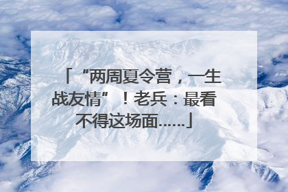 “两周夏令营，一生战友情”！老兵：最看不得这场面……