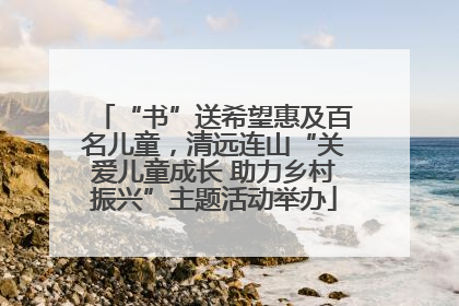“书”送希望惠及百名儿童，清远连山“关爱儿童成长 助力乡村振兴”主题活动举办