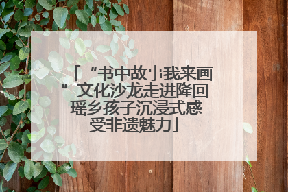 “书中故事我来画”文化沙龙走进隆回 瑶乡孩子沉浸式感受非遗魅力