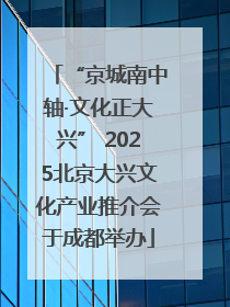 “京城南中轴·文化正大兴” 2025北京大兴文化产业推介会于成都举办
