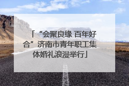 “会聚良缘 百年好合”济南市青年职工集体婚礼浪漫举行