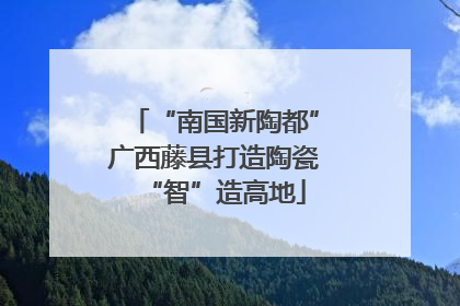 “南国新陶都”广西藤县打造陶瓷“智”造高地