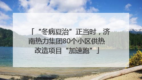 “冬病夏治”正当时，济南热力集团80个小区供热改造项目“加速跑”