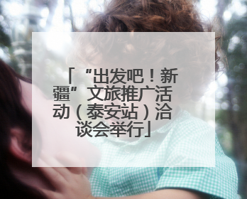 “出发吧！新疆”文旅推广活动（泰安站）洽谈会举行