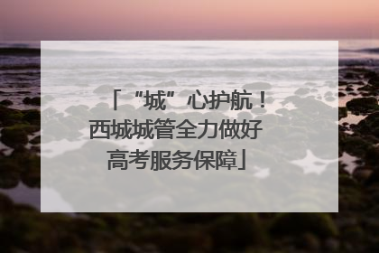 “城”心护航！西城城管全力做好高考服务保障