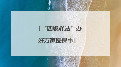 “四级驿站”办好万家医保事