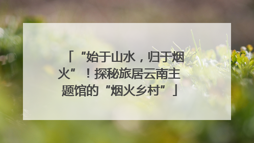 “始于山水，归于烟火”！探秘旅居云南主题馆的“烟火乡村”
