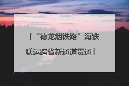 “德龙烟铁路”海铁联运跨省新通道贯通