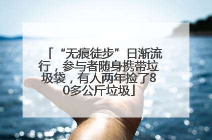 “无痕徒步”日渐流行，参与者随身携带垃圾袋，有人两年捡了80多公斤垃圾