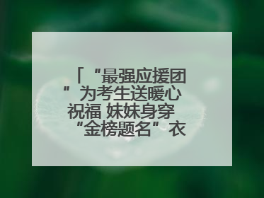 “最强应援团”为考生送暖心祝福 妹妹身穿“金榜题名”衣服为哥哥加油