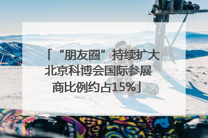“朋友圈”持续扩大 北京科博会国际参展商比例约占15%