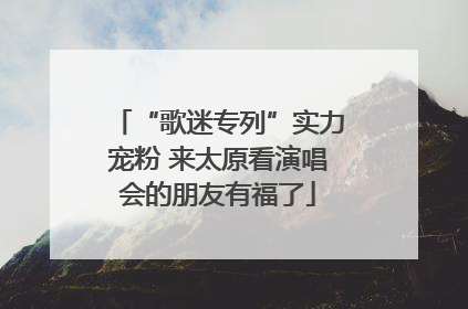 “歌迷专列”实力宠粉 来太原看演唱会的朋友有福了