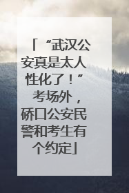 “武汉公安真是太人性化了！” 考场外，硚口公安民警和考生有个约定