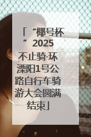 “椰号杯”2025不止骑·环溧阳1号公路自行车骑游大会圆满结束