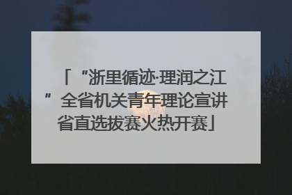 “浙里循迹·理润之江”全省机关青年理论宣讲省直选拔赛火热开赛