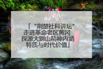 “荆楚社科讲坛”走进革命老区黄冈 探源大别山精神内涵特质与时代价值