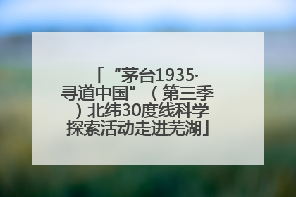 “茅台1935·寻道中国”（第三季）北纬30度线科学探索活动走进芜湖