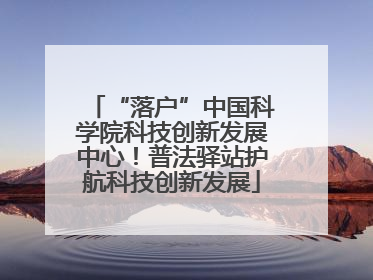“落户”中国科学院科技创新发展中心！普法驿站护航科技创新发展