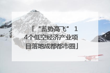 “蓄势高飞” 14个低空经济产业项目落地成都都市圈