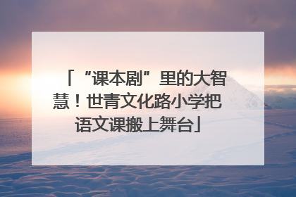 “课本剧”里的大智慧！世青文化路小学把语文课搬上舞台